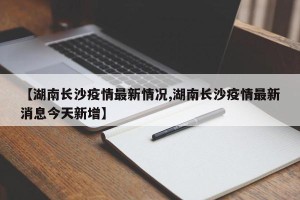 【湖南长沙疫情最新情况,湖南长沙疫情最新消息今天新增】