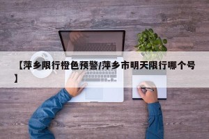 【萍乡限行橙色预警/萍乡市明天限行哪个号】