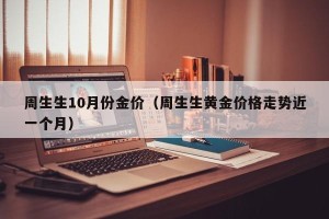 周生生10月份金价（周生生黄金价格走势近一个月）