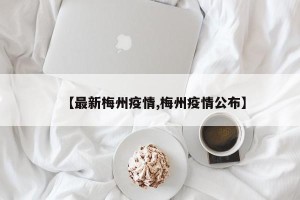 【最新梅州疫情,梅州疫情公布】