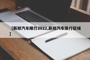 【新郑汽车限行2022,新郑汽车限行区域】