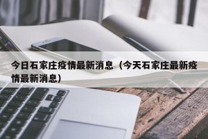 今日石家庄疫情最新消息（今天石家庄最新疫情最新消息）