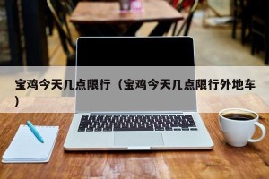 宝鸡今天几点限行（宝鸡今天几点限行外地车）