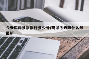 今天鸡泽县限限行多少号/鸡泽今天限什么号最新