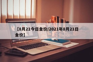 【8月21今日金价/2021年8月21日金价】