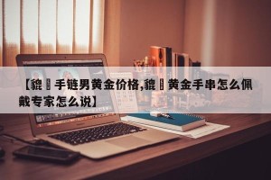 【貔恘手链男黄金价格,貔恘黄金手串怎么佩戴专家怎么说】