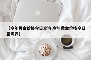 【今年黄金价格今日查询,今年黄金价格今日查询表】