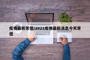 疫情最新常德/2021疫情最新消息今天常德