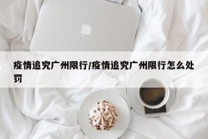 疫情追究广州限行/疫情追究广州限行怎么处罚