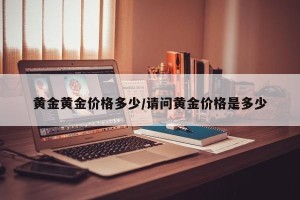 黄金黄金价格多少/请问黄金价格是多少