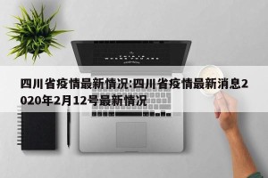 四川省疫情最新情况:四川省疫情最新消息2020年2月12号最新情况