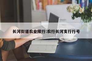 长河街道农业限行:农行长河支行行号