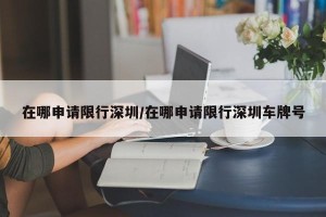 在哪申请限行深圳/在哪申请限行深圳车牌号